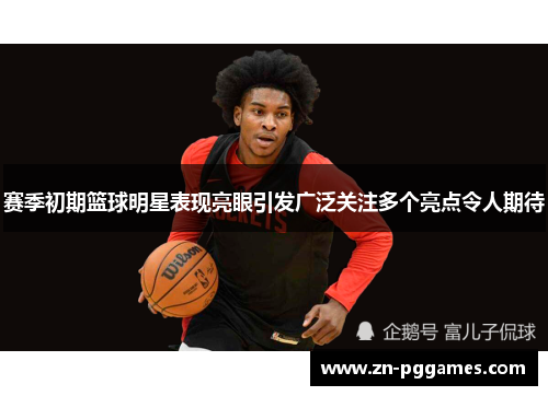 赛季初期篮球明星表现亮眼引发广泛关注多个亮点令人期待 赛季初期篮球明星表现亮眼引发广泛关注多个亮点令人期待