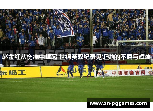 赵金红从伤痛中崛起 世锦赛双纪录见证她的不屈与辉煌 赵金红从伤痛中崛起 世锦赛双纪录见证她的不屈与辉煌