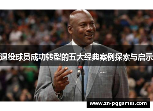 退役球员成功转型的五大经典案例探索与启示