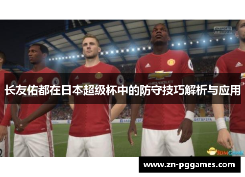 长友佑都在日本超级杯中的防守技巧解析与应用