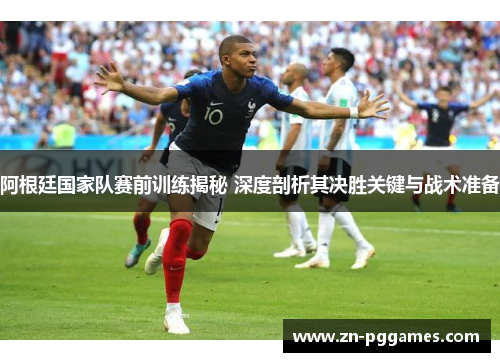 阿根廷国家队赛前训练揭秘 深度剖析其决胜关键与战术准备