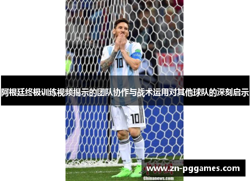阿根廷终极训练视频揭示的团队协作与战术运用对其他球队的深刻启示 阿根廷终极训练视频揭示的团队协作与战术运用对其他球队的深刻启示