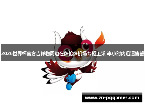 2026世界杯官方吉祥物周边在多伦多机场专柜上架 半小时内迅速售罄