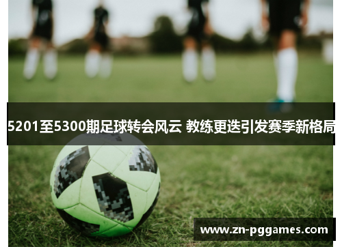 5201至5300期足球转会风云 教练更迭引发赛季新格局