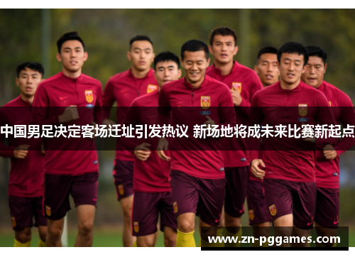 中国男足决定客场迁址引发热议 新场地将成未来比赛新起点