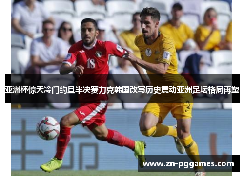 亚洲杯惊天冷门约旦半决赛力克韩国改写历史震动亚洲足坛格局再塑