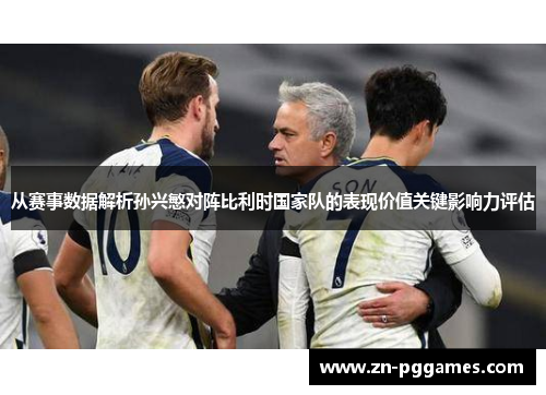 从赛事数据解析孙兴慜对阵比利时国家队的表现价值关键影响力评估