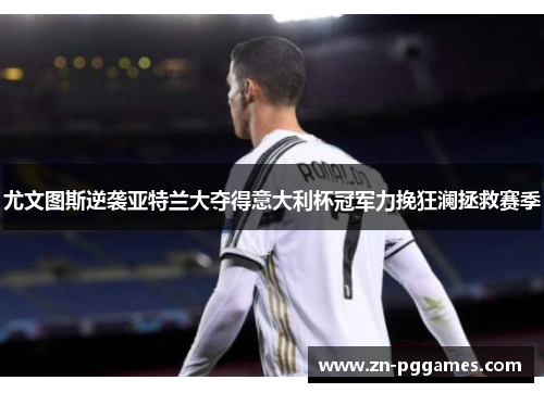 尤文图斯逆袭亚特兰大夺得意大利杯冠军力挽狂澜拯救赛季