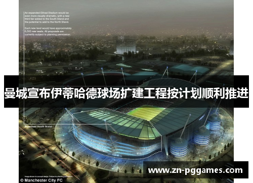 曼城宣布伊蒂哈德球场扩建工程按计划顺利推进 曼城宣布伊蒂哈德球场扩建工程按计划顺利推进