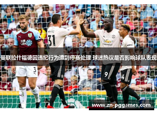 曼联拉什福德因违纪行为遭到停赛处理 球迷热议是否影响球队表现