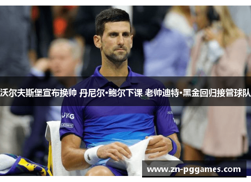 沃尔夫斯堡宣布换帅 丹尼尔·鲍尔下课 老帅迪特·黑金回归接管球队