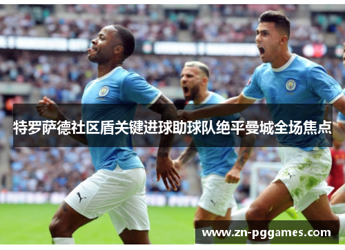 特罗萨德社区盾关键进球助球队绝平曼城全场焦点