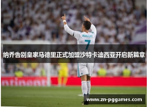 纳乔告别皇家马德里正式加盟沙特卡迪西亚开启新篇章