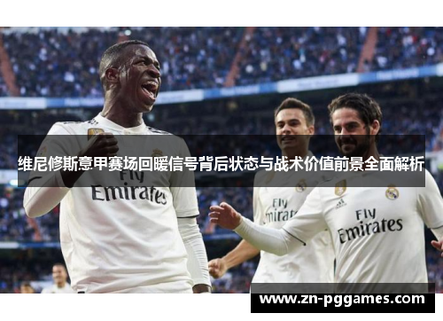 维尼修斯意甲赛场回暖信号背后状态与战术价值前景全面解析
