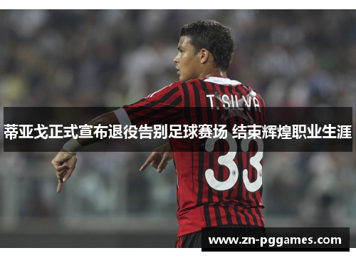 蒂亚戈正式宣布退役告别足球赛场 结束辉煌职业生涯