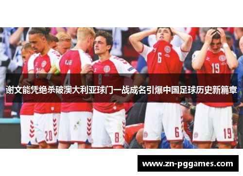 谢文能凭绝杀破澳大利亚球门一战成名引爆中国足球历史新篇章