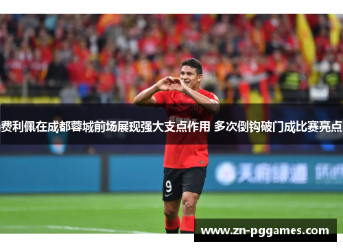 费利佩在成都蓉城前场展现强大支点作用 多次倒钩破门成比赛亮点