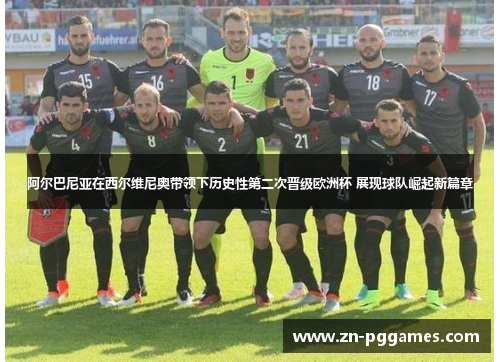 阿尔巴尼亚在西尔维尼奥带领下历史性第二次晋级欧洲杯 展现球队崛起新篇章