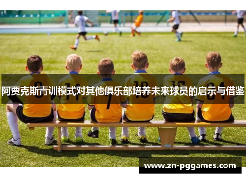 阿贾克斯青训模式对其他俱乐部培养未来球员的启示与借鉴 阿贾克斯青训模式对其他俱乐部培养未来球员的启示与借鉴