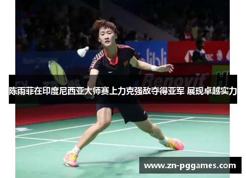 陈雨菲在印度尼西亚大师赛上力克强敌夺得亚军 展现卓越实力