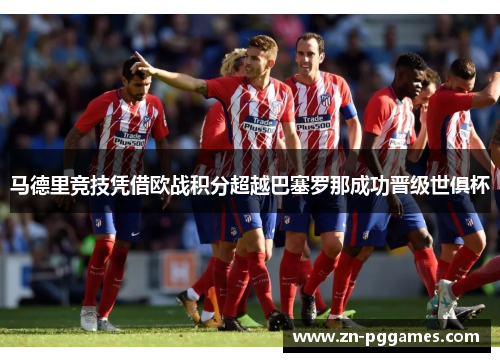 马德里竞技凭借欧战积分超越巴塞罗那成功晋级世俱杯