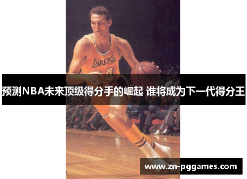 预测NBA未来顶级得分手的崛起 谁将成为下一代得分王