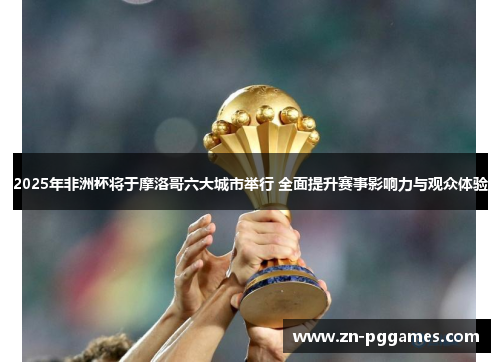 2025年非洲杯将于摩洛哥六大城市举行 全面提升赛事影响力与观众体验