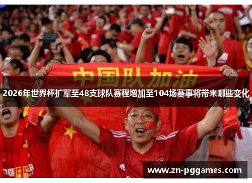 2026年世界杯扩军至48支球队赛程增加至104场赛事将带来哪些变化