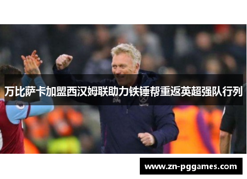万比萨卡加盟西汉姆联助力铁锤帮重返英超强队行列