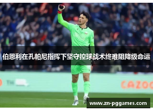 伯恩利在孔帕尼指挥下坚守控球战术终难阻降级命运