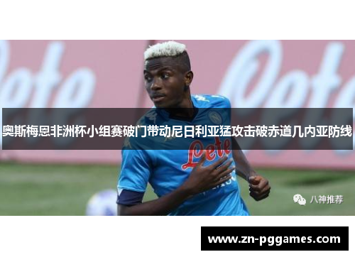 奥斯梅恩非洲杯小组赛破门带动尼日利亚猛攻击破赤道几内亚防线