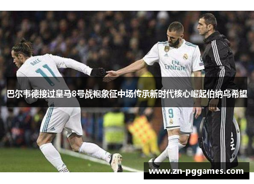 巴尔韦德接过皇马8号战袍象征中场传承新时代核心崛起伯纳乌希望