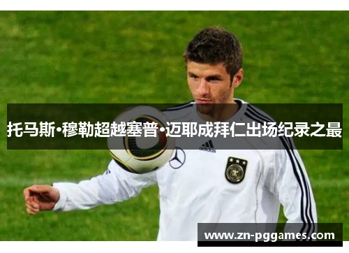 托马斯·穆勒超越塞普·迈耶成拜仁出场纪录之最