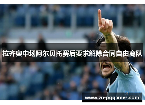 拉齐奥中场阿尔贝托赛后要求解除合同自由离队