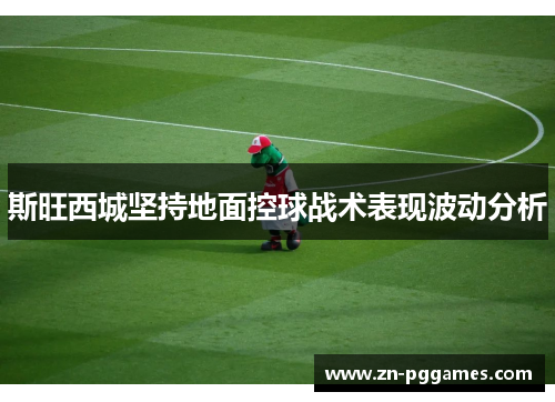 斯旺西城坚持地面控球战术表现波动分析