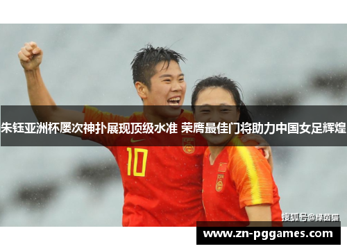 朱钰亚洲杯屡次神扑展现顶级水准 荣膺最佳门将助力中国女足辉煌