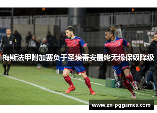 梅斯法甲附加赛负于圣埃蒂安最终无缘保级降级