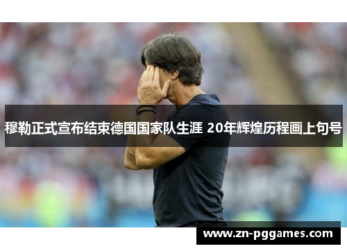 穆勒正式宣布结束德国国家队生涯 20年辉煌历程画上句号 穆勒正式宣布结束德国国家队生涯 20年辉煌历程画上句号
