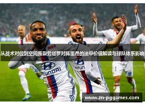 从战术对位到空间撕裂劳塔罗对阵里昂的法甲价值解读与球队体系影响