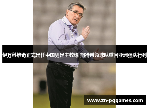 伊万科维奇正式出任中国男足主教练 期待带领球队重回亚洲强队行列 伊万科维奇正式出任中国男足主教练 期待带领球队重回亚洲强队行列