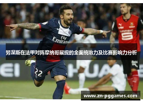 努涅斯在法甲对阵摩纳哥展现的全面统治力及比赛影响力分析 努涅斯在法甲对阵摩纳哥展现的全面统治力及比赛影响力分析