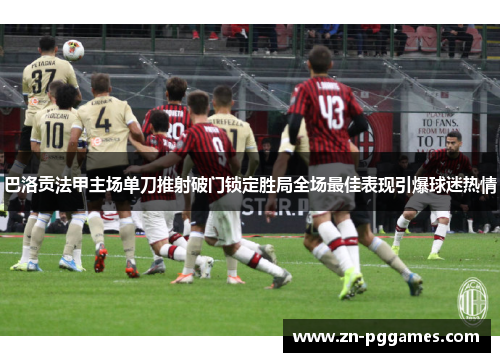 巴洛贡法甲主场单刀推射破门锁定胜局全场最佳表现引爆球迷热情