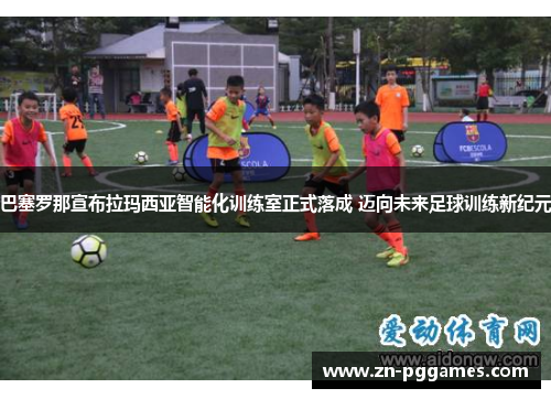 巴塞罗那宣布拉玛西亚智能化训练室正式落成 迈向未来足球训练新纪元 巴塞罗那宣布拉玛西亚智能化训练室正式落成 迈向未来足球训练新纪元