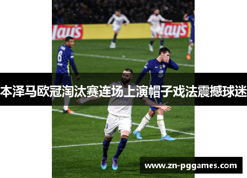 本泽马欧冠淘汰赛连场上演帽子戏法震撼球迷