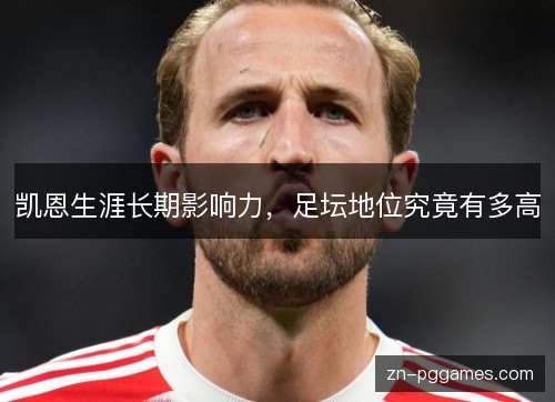凯恩生涯长期影响力,足坛地位究竟有多高 凯恩生涯长期影响力,足坛地位究竟有多高