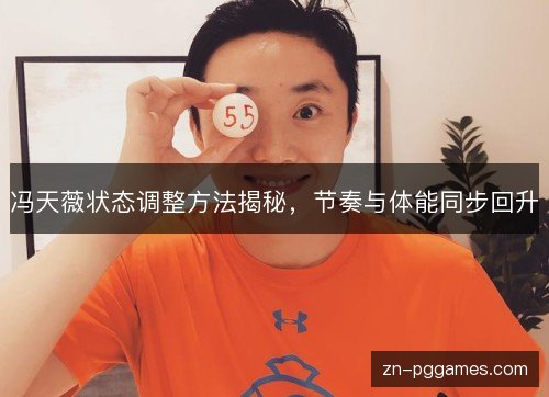 冯天薇状态调整方法揭秘,节奏与体能同步回升 冯天薇状态调整方法揭秘,节奏与体能同步回升