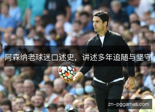 阿森纳老球迷口述史,讲述多年追随与坚守 阿森纳老球迷口述史,讲述多年追随与坚守