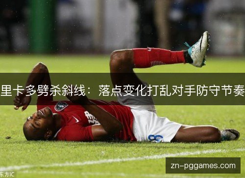里卡多劈杀斜线：落点变化打乱对手防守节奏