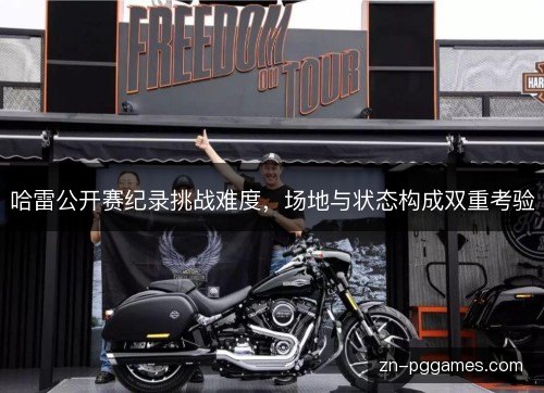 哈雷公开赛纪录挑战难度，场地与状态构成双重考验