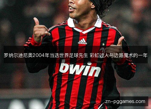 罗纳尔迪尼奥2004年当选世界足球先生 彩虹过人与边路魔术的一年 罗纳尔迪尼奥2004年当选世界足球先生 彩虹过人与边路魔术的一年